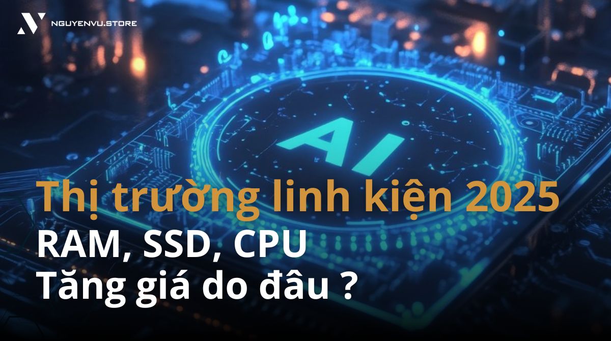 Thị Trường Linh Kiện 2025: Ram, SSD, CPU Tăng Giá Do Đâu?
