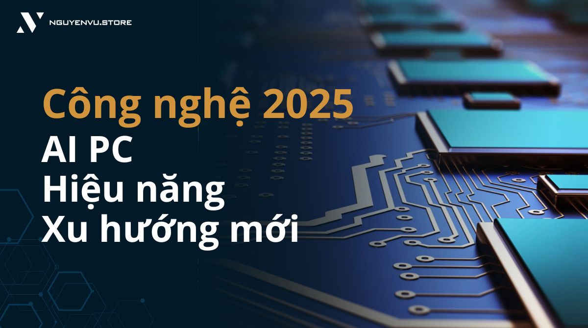 Tổng quan công nghệ 2025: AI PC, hiệu năng và xu hướng thị trường